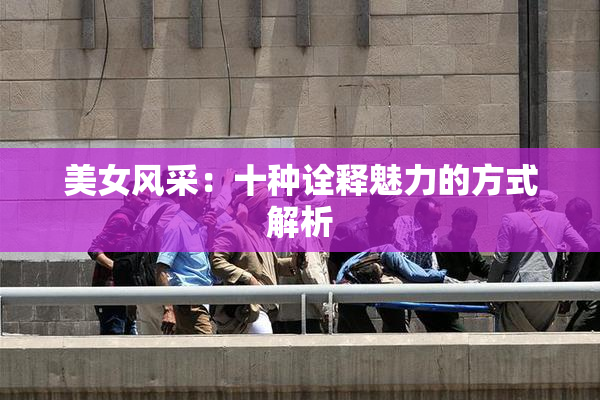 美女风采：十种诠释魅力的方式解析