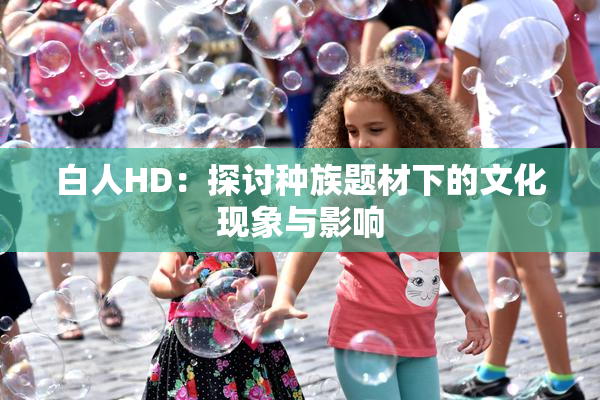 白人HD：探讨种族题材下的文化现象与影响
