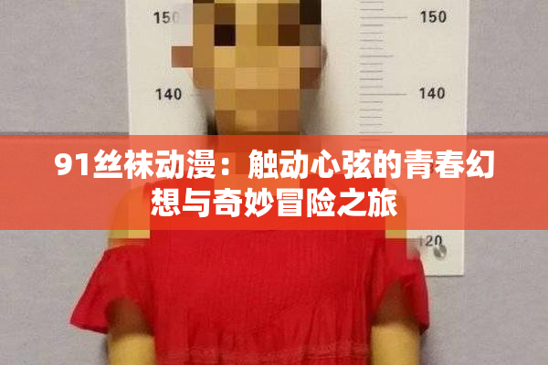 91丝袜动漫：触动心弦的青春幻想与奇妙冒险之旅