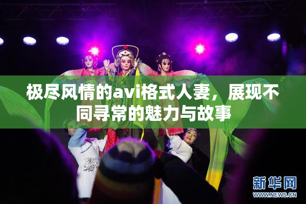 极尽风情的avi格式人妻，展现不同寻常的魅力与故事