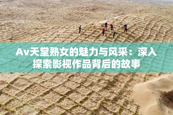 Av天堂熟女的魅力与风采：深入探索影视作品背后的故事