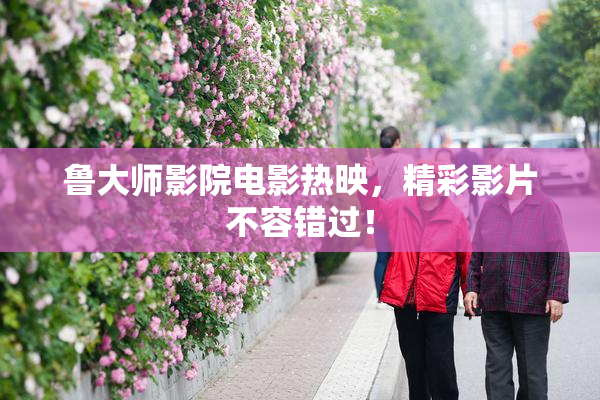 鲁大师影院电影热映，精彩影片不容错过！