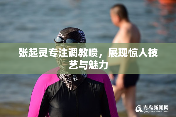 张起灵专注调教喷，展现惊人技艺与魅力