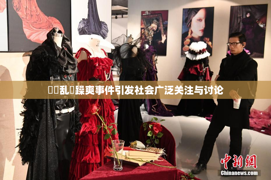 妺妺乱婬躁爽事件引发社会广泛关注与讨论