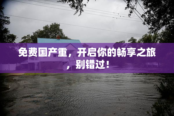 免费国产重，开启你的畅享之旅，别错过！
