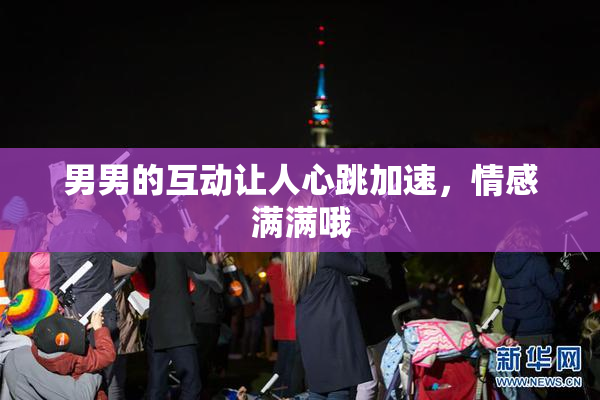 男男的互动让人心跳加速，情感满满哦