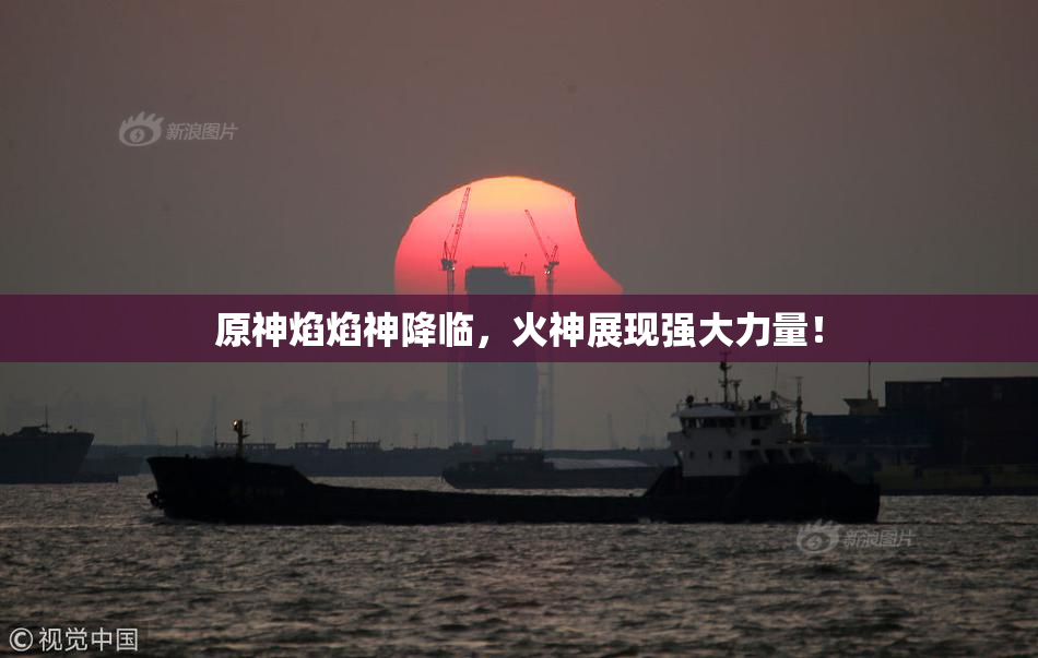 原神焰焰神降临，火神展现强大力量！