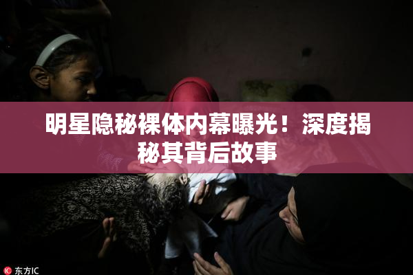 明星隐秘裸体内幕曝光！深度揭秘其背后故事