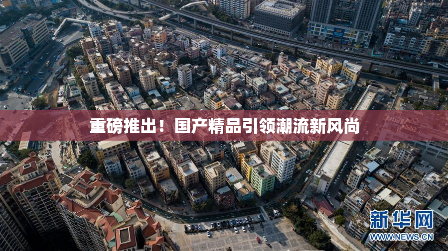重磅推出！国产精品引领潮流新风尚