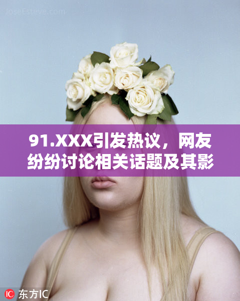 91.XXX引发热议，网友纷纷讨论相关话题及其影响力。