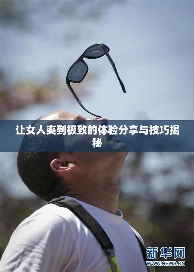 让女人爽到极致的体验分享与技巧揭秘