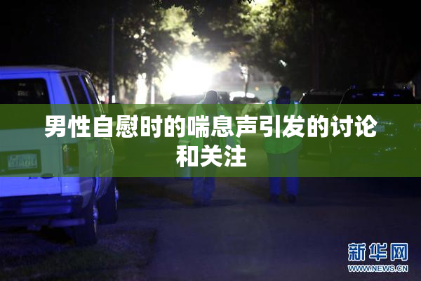 男性自慰时的喘息声引发的讨论和关注