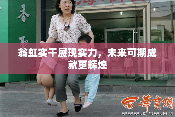 翁虹实干展现实力，未来可期成就更辉煌