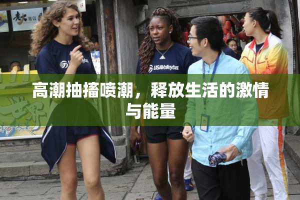 高潮抽搐喷潮，释放生活的激情与能量
