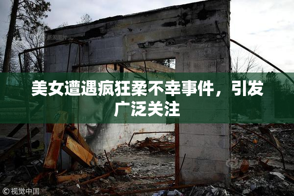 美女遭遇疯狂柔不幸事件，引发广泛关注