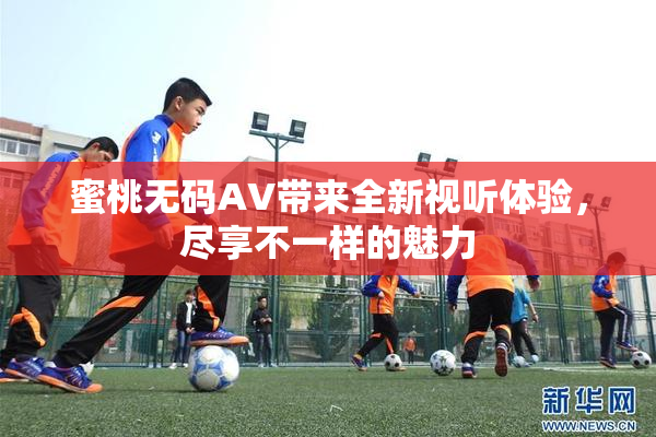 蜜桃无码AV带来全新视听体验，尽享不一样的魅力
