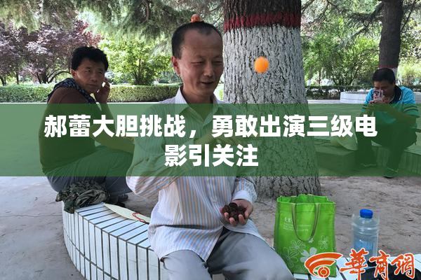 郝蕾大胆挑战，勇敢出演三级电影引关注