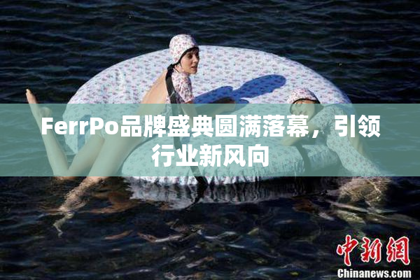 FerrPo品牌盛典圆满落幕，引领行业新风向