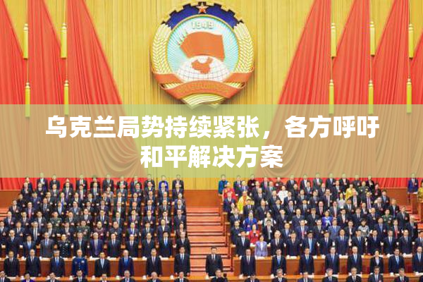 乌克兰局势持续紧张，各方呼吁和平解决方案