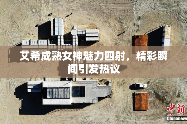 艾希成熟女神魅力四射，精彩瞬间引发热议