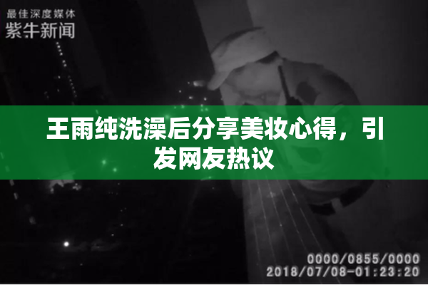王雨纯洗澡后分享美妆心得，引发网友热议