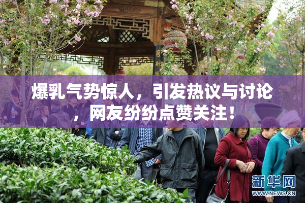 爆乳气势惊人，引发热议与讨论，网友纷纷点赞关注！