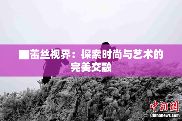 ▇蕾丝视界：探索时尚与艺术的完美交融