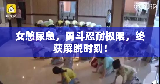 女憋尿急，勇斗忍耐极限，终获解脱时刻！