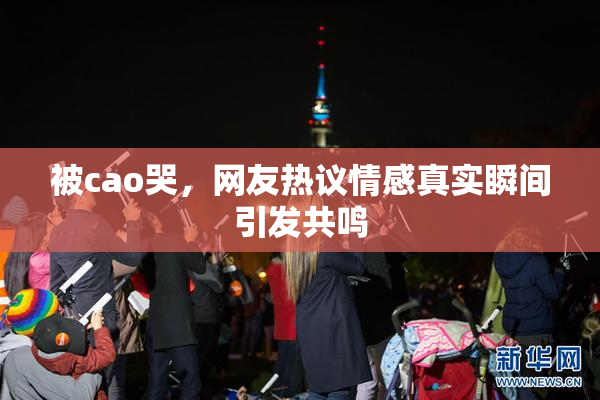被cao哭，网友热议情感真实瞬间引发共鸣