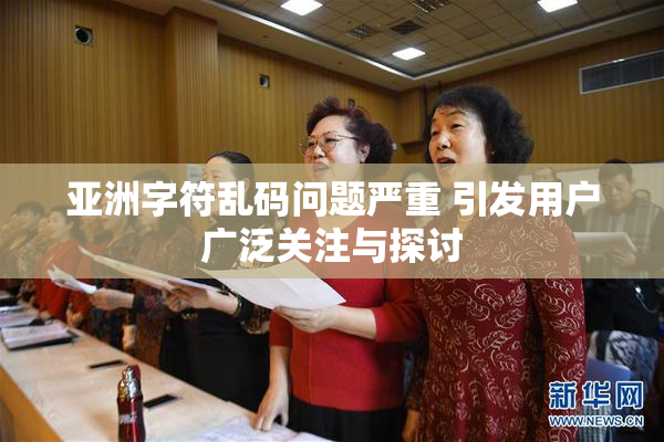 亚洲字符乱码问题严重 引发用户广泛关注与探讨