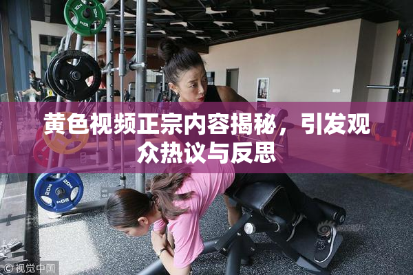 黄色视频正宗内容揭秘，引发观众热议与反思