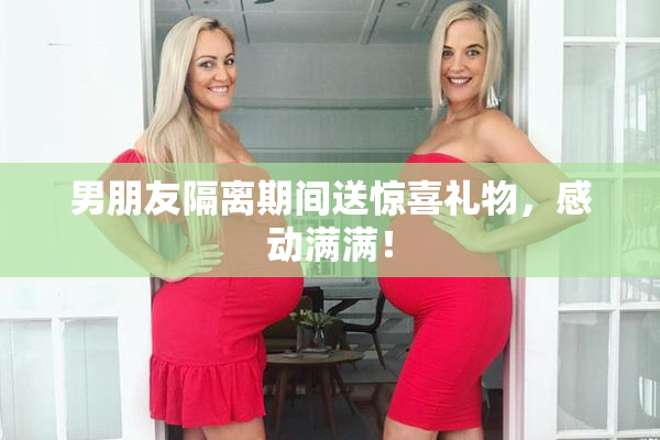 男朋友隔离期间送惊喜礼物，感动满满！