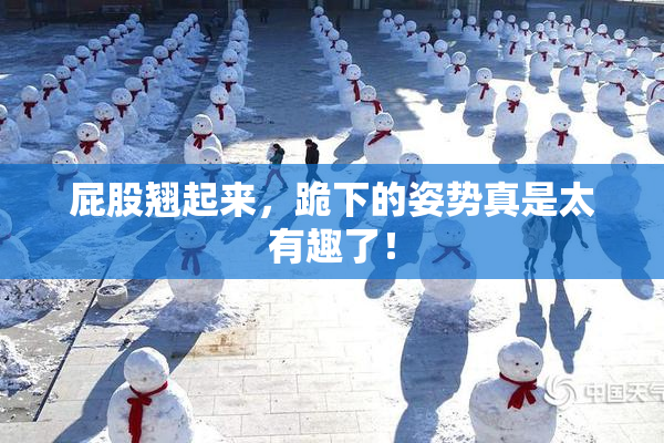 屁股翘起来，跪下的姿势真是太有趣了！
