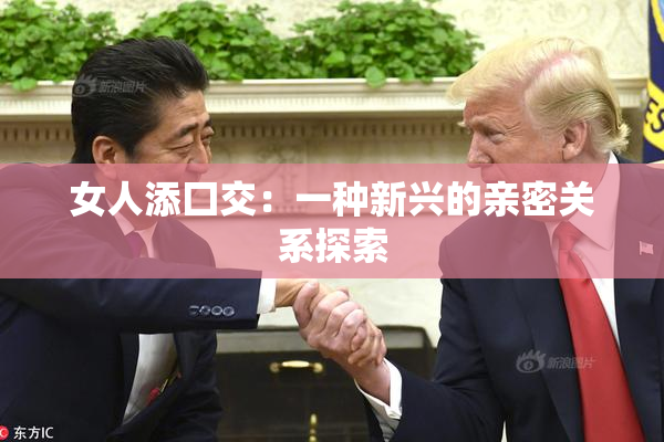 女人添囗交：一种新兴的亲密关系探索