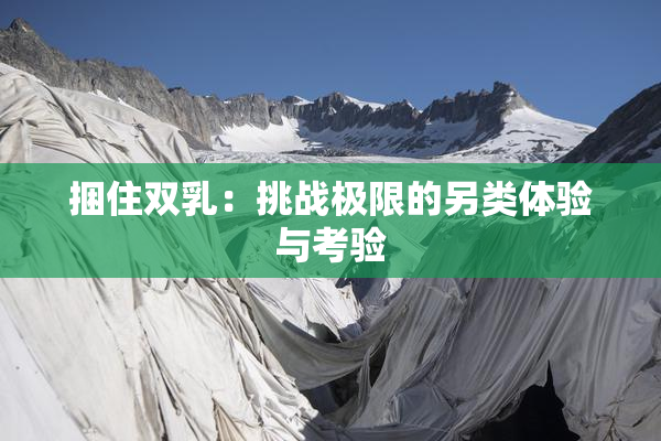 捆住双乳：挑战极限的另类体验与考验