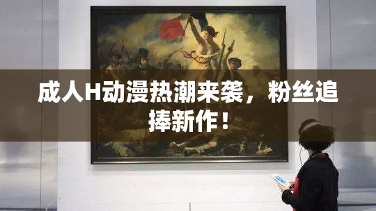 成人H动漫热潮来袭，粉丝追捧新作！