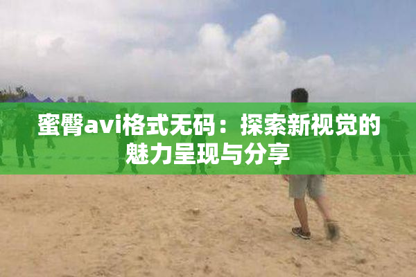 蜜臀avi格式无码：探索新视觉的魅力呈现与分享