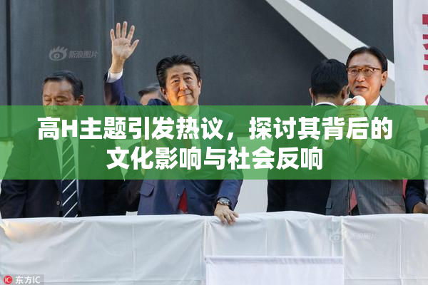 高H主题引发热议，探讨其背后的文化影响与社会反响