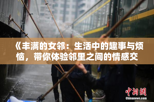《丰满的女邻：生活中的趣事与烦恼，带你体验邻里之间的情感交织》