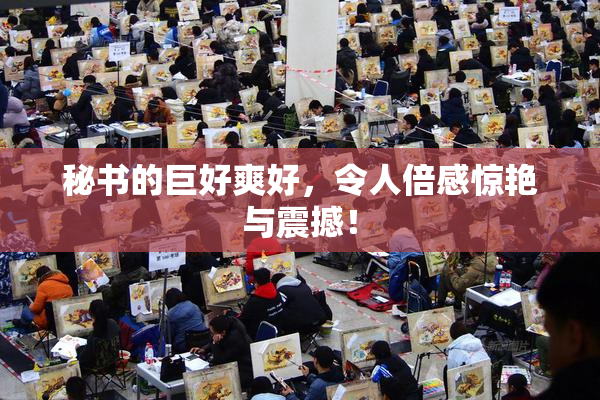 秘书的巨好爽好，令人倍感惊艳与震撼！