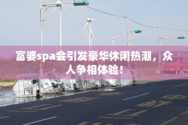 富婆spa会引发豪华休闲热潮，众人争相体验！