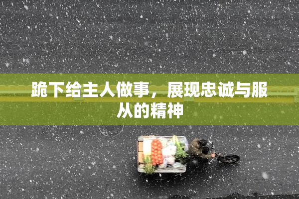 跪下给主人做事，展现忠诚与服从的精神