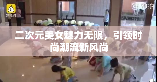 二次元美女魅力无限，引领时尚潮流新风尚