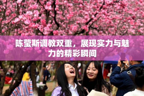 陈莹斯调教双重，展现实力与魅力的精彩瞬间