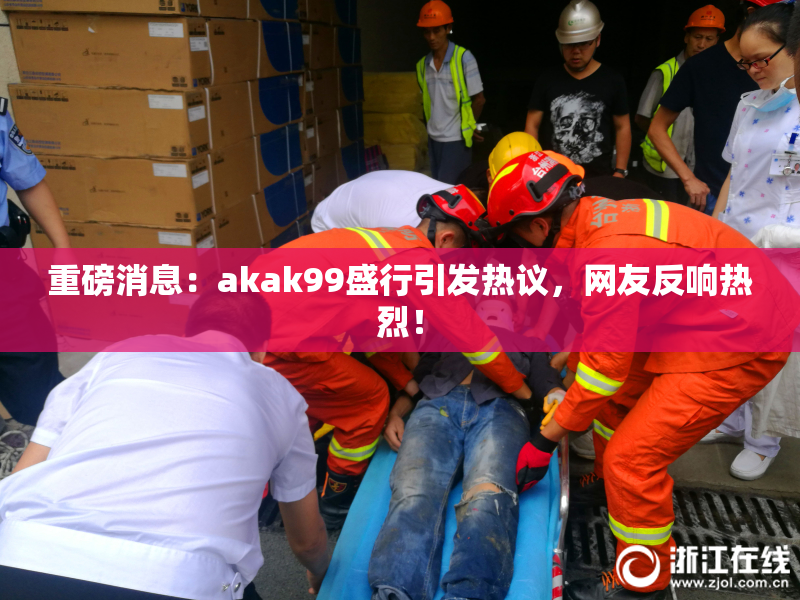 重磅消息：akak99盛行引发热议，网友反响热烈！