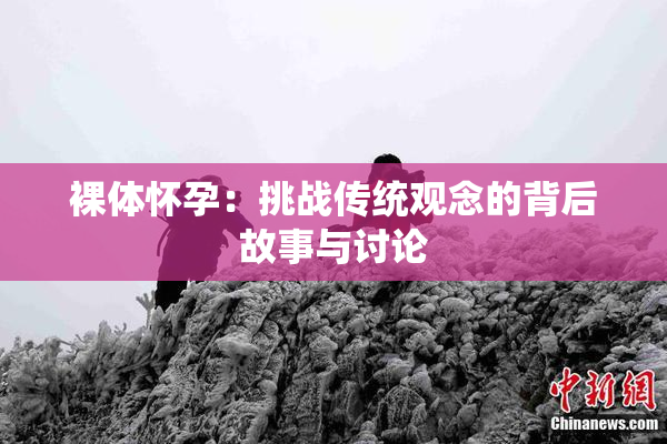 裸体怀孕：挑战传统观念的背后故事与讨论