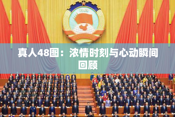 真人48图：浓情时刻与心动瞬间回顾