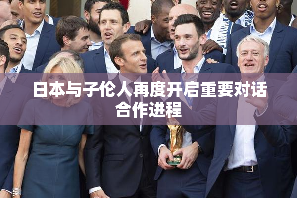 日本与子伦人再度开启重要对话合作进程