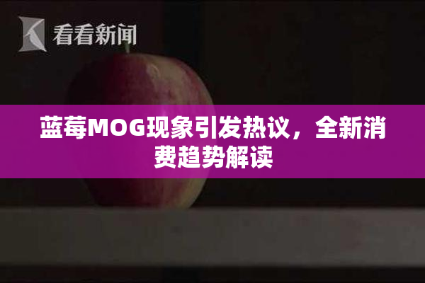 蓝莓MOG现象引发热议，全新消费趋势解读