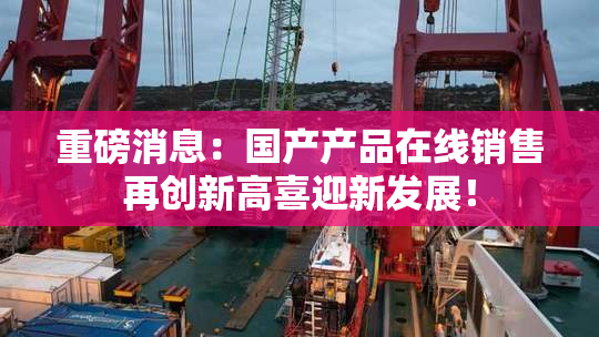 重磅消息：国产产品在线销售再创新高喜迎新发展！